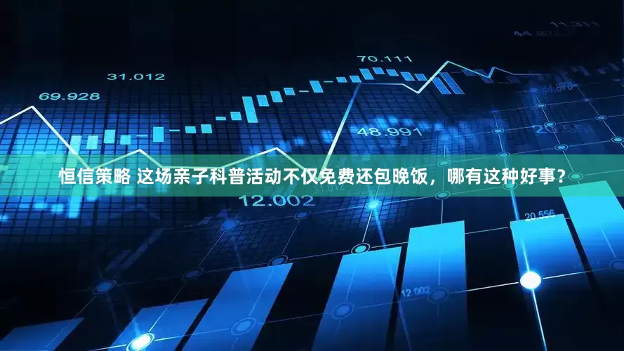 恒信策略 这场亲子科普活动不仅免费还包晚饭，哪有这种好事？