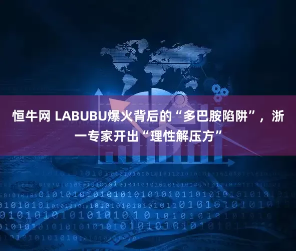 恒牛网 LABUBU爆火背后的“多巴胺陷阱”，浙一专家开出“理性解压方”