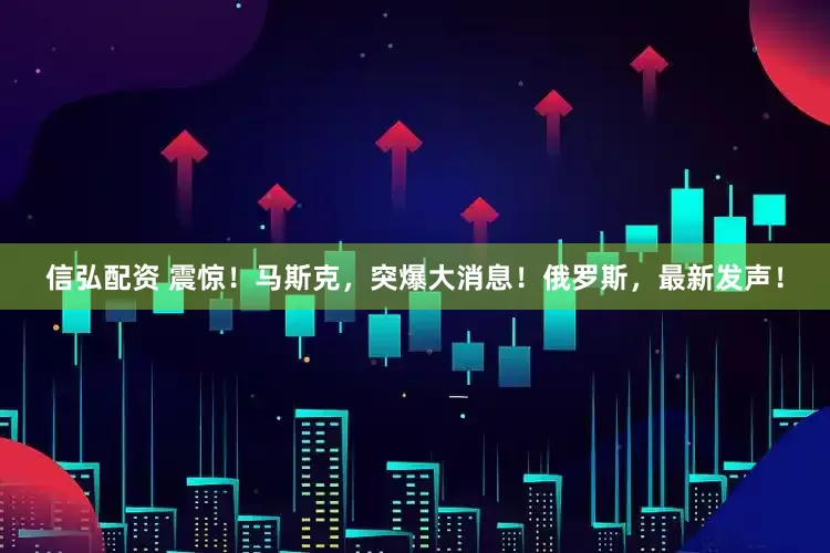 信弘配资 震惊！马斯克，突爆大消息！俄罗斯，最新发声！