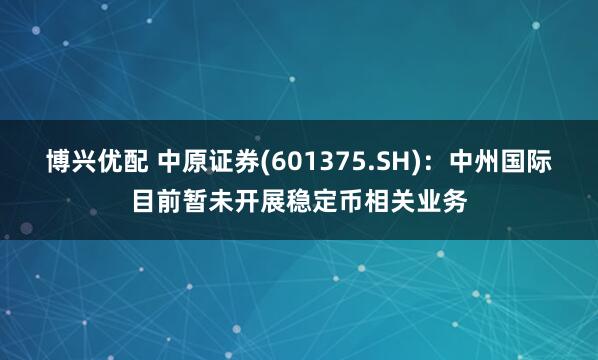 博兴优配 中原证券(601375.SH)：中州国际目前暂未开展稳定币相关业务