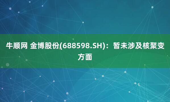 牛顺网 金博股份(688598.SH)：暂未涉及核聚变方面