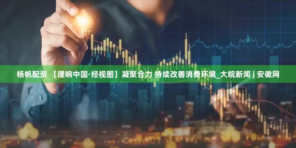 杨帆配资 【理响中国·经视图】凝聚合力 持续改善消费环境_大皖新闻 | 安徽网