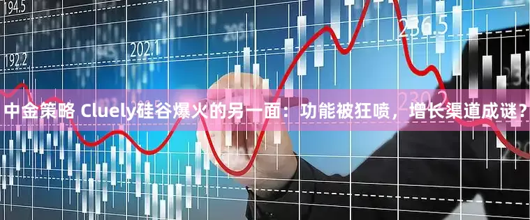 中金策略 Cluely硅谷爆火的另一面：功能被狂喷，增长渠道成谜？