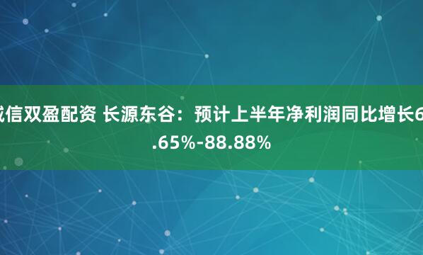 诚信双盈配资 长源东谷：预计上半年净利润同比增长62.65%-88.88%