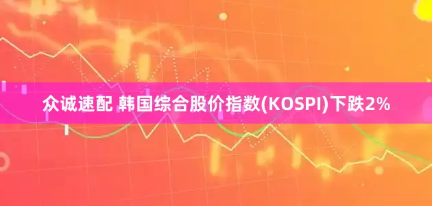 众诚速配 韩国综合股价指数(KOSPI)下跌2%