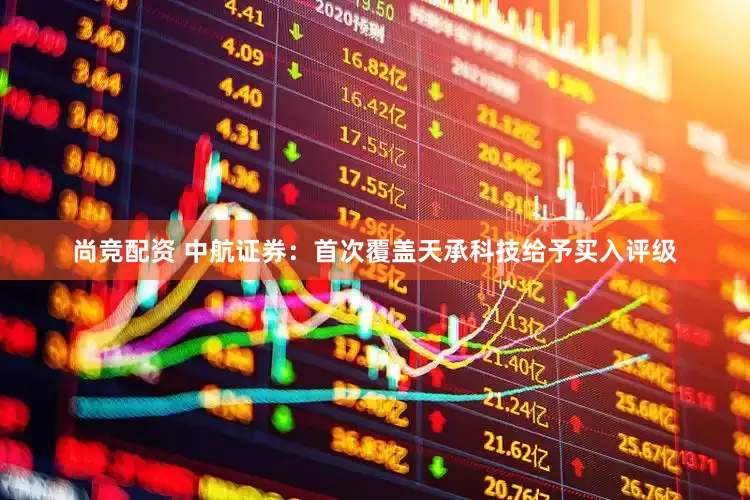 尚竞配资 中航证券：首次覆盖天承科技给予买入评级