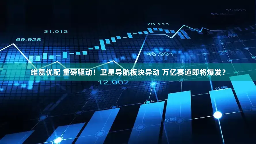 维嘉优配 重磅驱动！卫星导航板块异动 万亿赛道即将爆发？