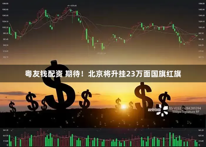 粤友钱配资 期待！北京将升挂23万面国旗红旗