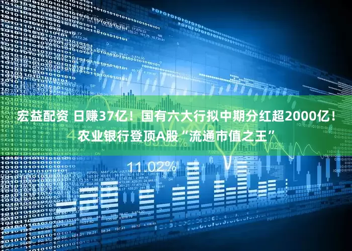 宏益配资 日赚37亿！国有六大行拟中期分红超2000亿！农业银行登顶A股“流通市值之王”