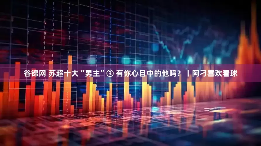 谷锦网 苏超十大“男主”③ 有你心目中的他吗？丨阿刁喜欢看球