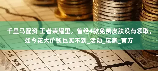 千里马配资 王者荣耀里，曾经4款免费皮肤没有领取，如今花大价钱也买不到_活动_玩家_官方