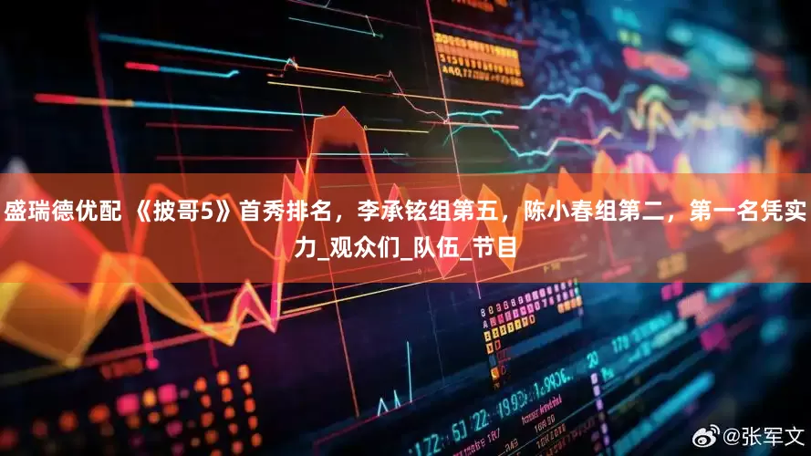 盛瑞德优配 《披哥5》首秀排名，李承铉组第五，陈小春组第二，第一名凭实力_观众们_队伍_节目