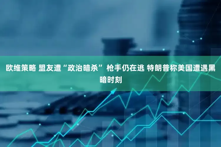 欧维策略 盟友遭“政治暗杀” 枪手仍在逃 特朗普称美国遭遇黑暗时刻