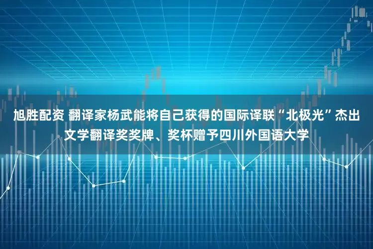 旭胜配资 翻译家杨武能将自己获得的国际译联“北极光”杰出文学翻译奖奖牌、奖杯赠予四川外国语大学