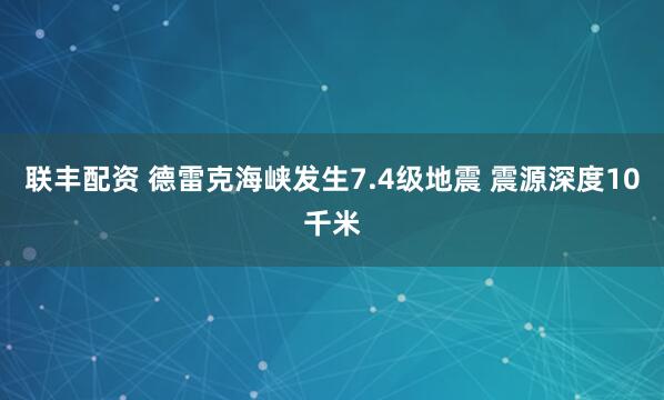 联丰配资 德雷克海峡发生7.4级地震 震源深度10千米