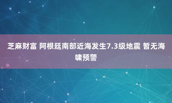 芝麻财富 阿根廷南部近海发生7.3级地震 暂无海啸预警
