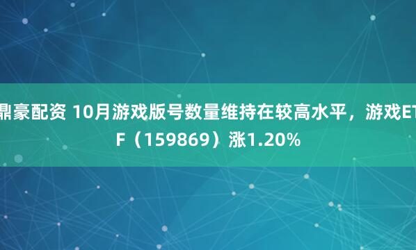 鼎豪配资 10月游戏版号数量维持在较高水平，游戏ETF（159869）涨1.20%