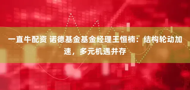 一直牛配资 诺德基金基金经理王恒楠：结构轮动加速，多元机遇并存