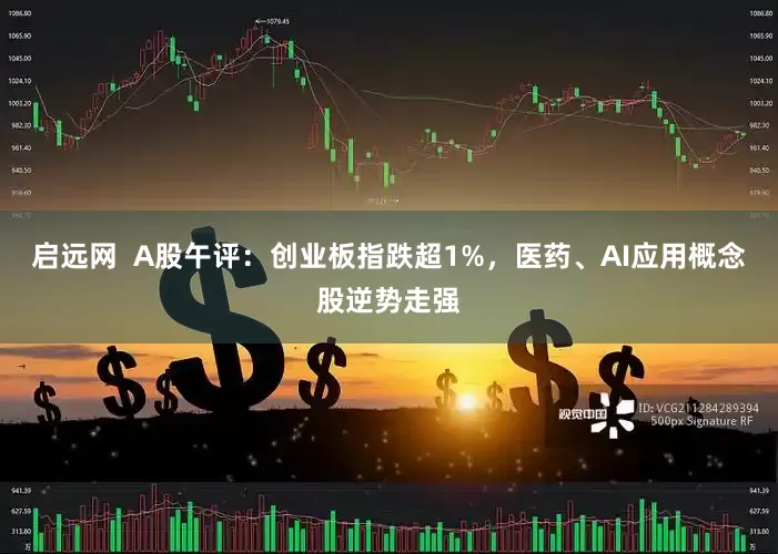 启远网  A股午评：创业板指跌超1%，医药、AI应用概念股逆势走强