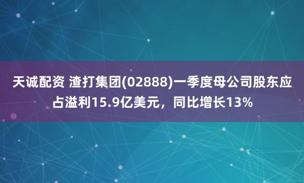 天诚配资 渣打集团(02888)一季度母公司股东应占溢利15.9亿美元，同比增长13%