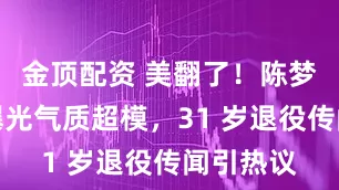 金顶配资 美翻了！陈梦化妆照曝光气质超模，31 岁退役传闻引热议