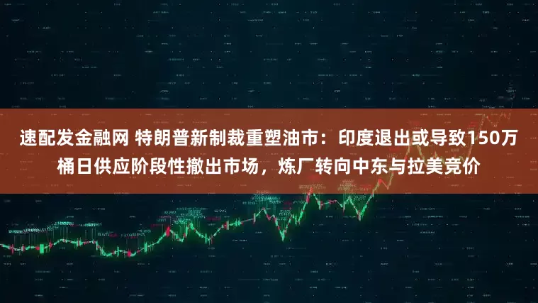 速配发金融网 特朗普新制裁重塑油市：印度退出或导致150万桶日供应阶段性撤出市场，炼厂转向中东与拉美竞价
