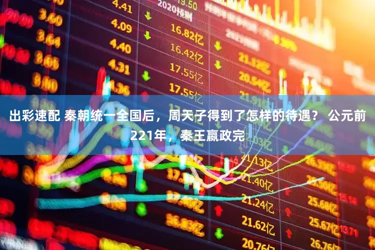 出彩速配 秦朝统一全国后，周天子得到了怎样的待遇？ 公元前221年，秦王嬴政完