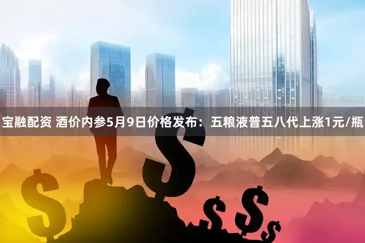 宝融配资 酒价内参5月9日价格发布：五粮液普五八代上涨1元/瓶