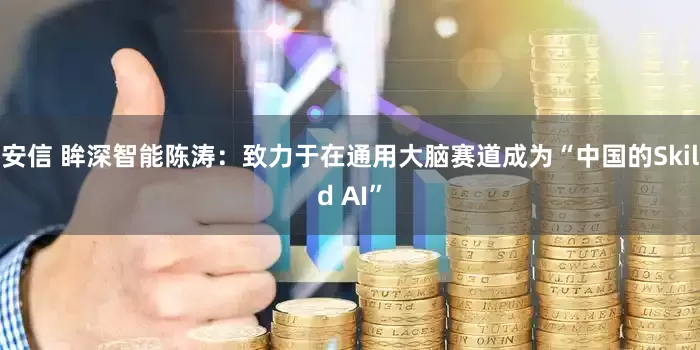 安信 眸深智能陈涛：致力于在通用大脑赛道成为“中国的Skild AI”