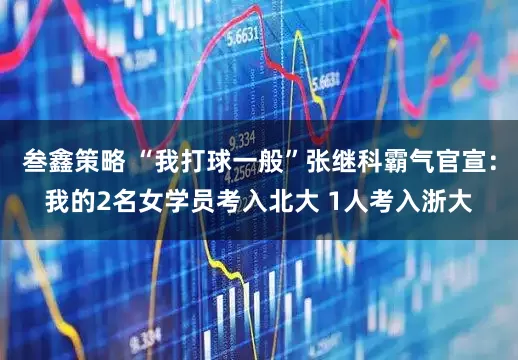 叁鑫策略 “我打球一般”张继科霸气官宣：我的2名女学员考入北大 1人考入浙大
