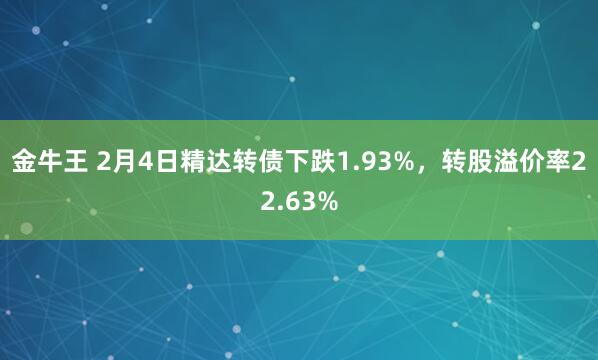 金牛王 2月4日精达转债下跌1.93%，转股溢价率22.63%