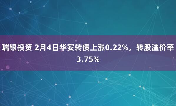 瑞银投资 2月4日华安转债上涨0.22%，转股溢价率3.75%